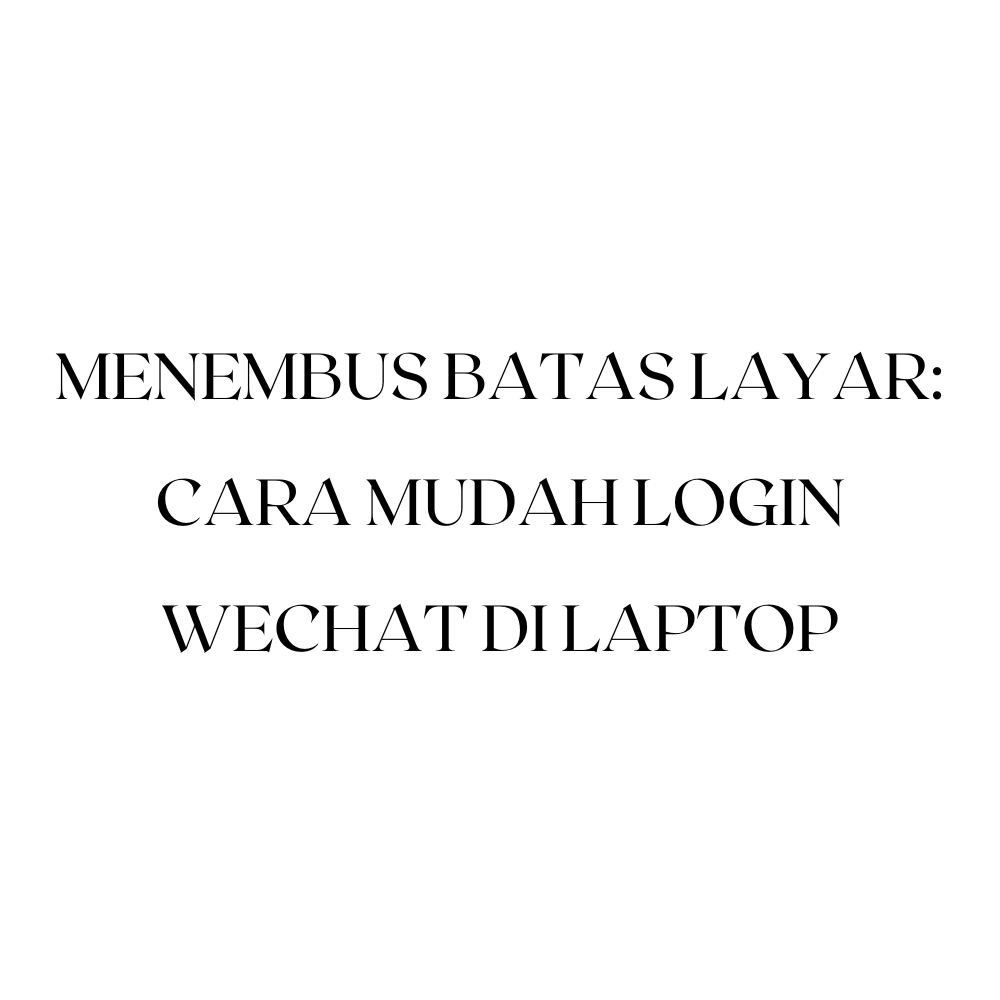 Menembus Batas Layar: Cara Mudah Login WeChat di Laptop